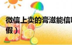 微信上卖的膏滋能信吗（微信上的膏滋是真是假）