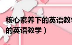 核心素养下的英语教学目标设计（核心素养下的英语教学）
