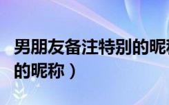 男朋友备注特别的昵称英文（男朋友备注特别的昵称）