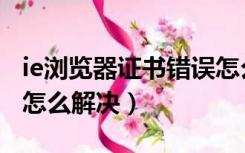 ie浏览器证书错误怎么办（ie浏览器证书错误怎么解决）