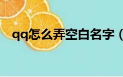 qq怎么弄空白名字（qq怎么弄空白名字）