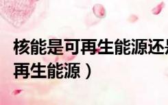 核能是可再生能源还是不可再生的（核能是可再生能源）