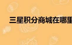 三星积分商城在哪里看（三星积分商城）