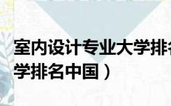 室内设计专业大学排名河南（室内设计专业大学排名中国）