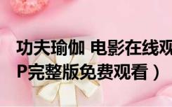 功夫瑜伽 电影在线观看（功夫瑜伽电影1080P完整版免费观看）