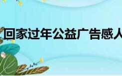 回家过年公益广告感人（回家过年公益广告）
