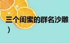 三个闺蜜的群名沙雕（三个闺蜜的群名字搞笑）