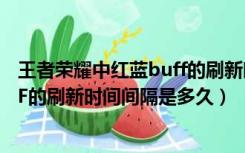 王者荣耀中红蓝buff的刷新时间间隔（王者荣耀中红蓝BUFF的刷新时间间隔是多久）