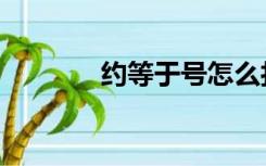 约等于号怎么打（约等于号）