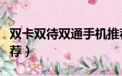 双卡双待双通手机推荐（双卡双待双通手机推荐）