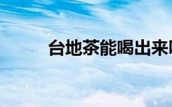 台地茶能喝出来吗（台地茶能喝）