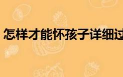 怎样才能怀孩子详细过程（怎样才能怀孩子）