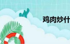 鸡肉炒什么菜好吃