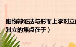 唯物辩证法与形而上学对立的焦点（唯物辩证法与形而上学对立的焦点在于）