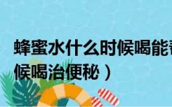 蜂蜜水什么时候喝能帮助睡眠（蜂蜜水什么时候喝治便秘）