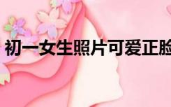 初一女生照片可爱正脸短发（初一女生照片）
