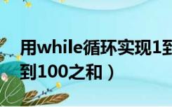 用while循环实现1到100求和（while循环1到100之和）