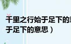 千里之行始于足下的意思一年级（千里之行始于足下的意思）