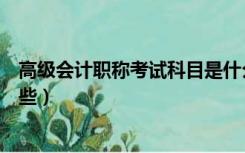 高级会计职称考试科目是什么（高级会计职称考试科目有哪些）