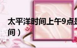 太平洋时间上午9点是中国的几点（太平洋时间）