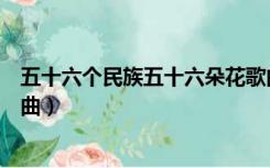 五十六个民族五十六朵花歌曲（五十六个民族五十六朵花歌曲）