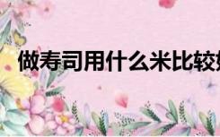 做寿司用什么米比较好（做寿司用什么米）