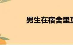 男生在宿舍里互相玩耍的故事