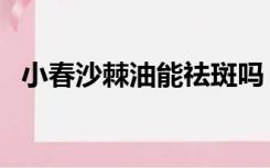 小春沙棘油能祛斑吗（小春沙棘油的功效）