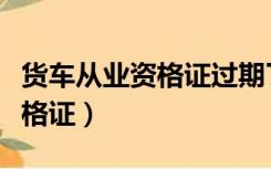 货车从业资格证过期了怎么处理（货车从业资格证）