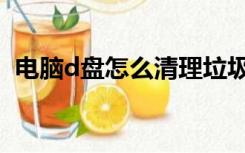 电脑d盘怎么清理垃圾（电脑d盘怎么清理）
