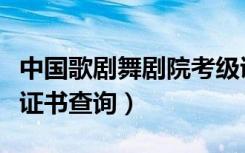 中国歌剧舞剧院考级证（中国歌剧舞剧院考级证书查询）