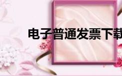 电子普通发票下载（电子普通发票）