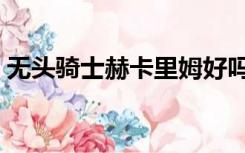 无头骑士赫卡里姆好吗（无头骑士赫卡里姆）
