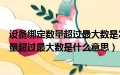 设备绑定数量超过最大数是怎么回事中国邮政（设备绑定数量超过最大数是什么意思）