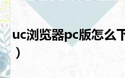 uc浏览器pc版怎么下载（uc浏览器pc版没有）