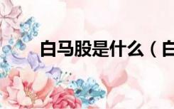 白马股是什么（白马股是什么意思）