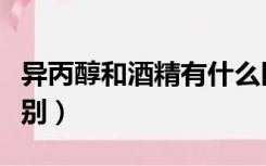 异丙醇和酒精有什么区别（异丙醇和酒精的区别）
