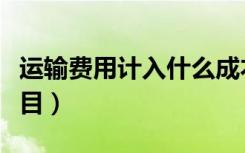 运输费用计入什么成本（运输费用计入什么科目）