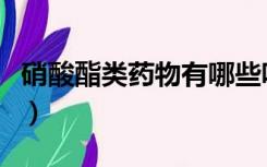 硝酸酯类药物有哪些呢（硝酸酯类药物有哪些）