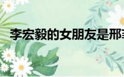 李宏毅的女朋友是邢菲（李宏毅的女朋友）