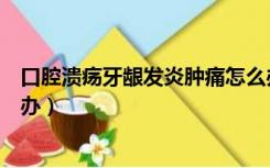 口腔溃疡牙龈发炎肿痛怎么办（口腔溃疡牙龈发炎肿痛怎么办）