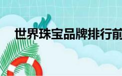 世界珠宝品牌排行前20（世界珠宝品牌）