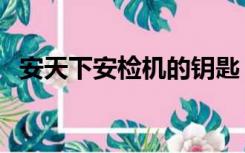 安天下安检机的钥匙（安天下安检机官网）