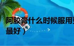 阿胶膏什么时候服用更好（阿胶膏什么时候吃最好）