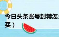今日头条账号封禁怎么解除（今日头条账号购买）