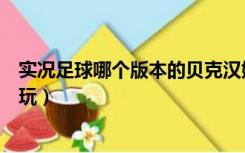 实况足球哪个版本的贝克汉姆最好（实况足球哪个版本最好玩）