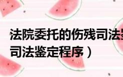 法院委托的伤残司法鉴定能推翻吗（法院委托司法鉴定程序）