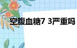 空腹血糖7 3严重吗（空腹血糖7 3严重）
