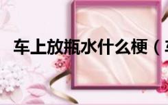 车上放瓶水什么梗（车上放瓶水什么意思）