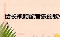 给长视频配音乐的软件（给视频配音乐的软件）
